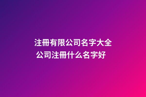 注冊有限公司名字大全 公司注冊什么名字好